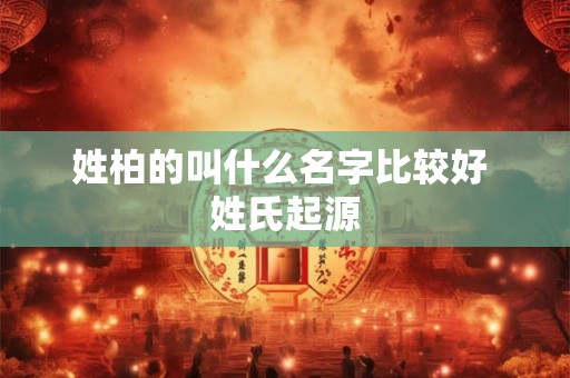 姓柏的叫什么名字比较好 姓氏起源
