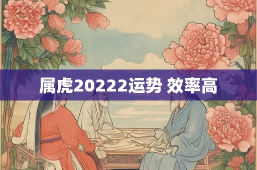 属虎20222运势 效率高 属虎20222运势 效率高
