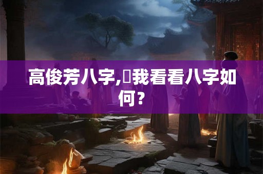 高俊芳八字,幫我看看八字如何？