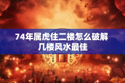 74年属虎住二楼怎么破解 几楼风水最佳 74年属虎住二楼怎么破解 几楼风水最佳