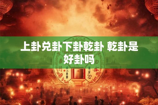 上卦兑卦下卦乾卦 乾卦是好卦吗 上卦兑卦下卦乾卦 乾卦是好卦吗