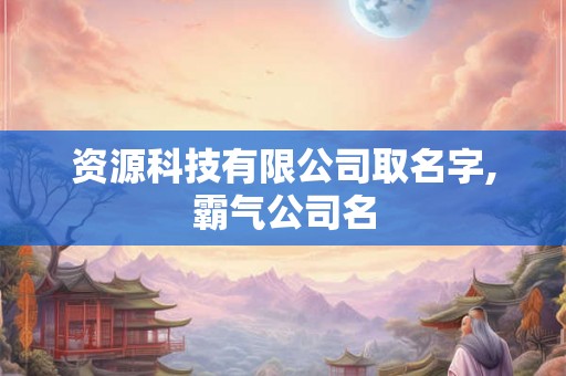 资源科技有限公司取名字,霸气公司名