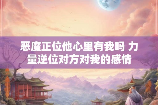 恶魔正位他心里有我吗 力量逆位对方对我的感情
