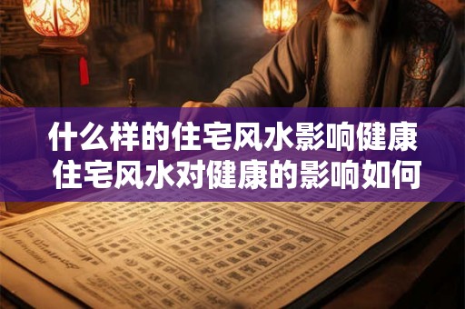 什么样的住宅风水影响健康 住宅风水对健康的影响如何