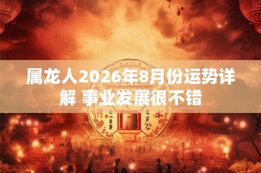 属龙人2026年8月份运势详解 事业发展很不错