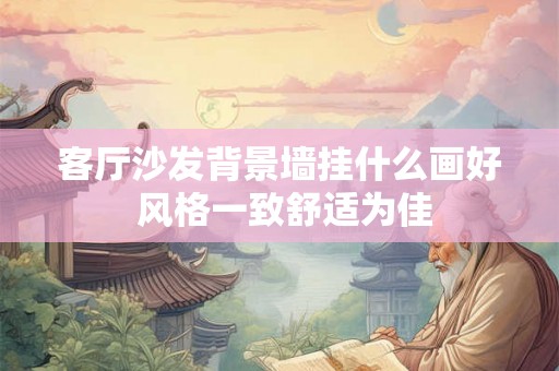 客厅沙发背景墙挂什么画好 风格一致舒适为佳