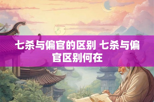 七杀与偏官的区别 七杀与偏官区别何在