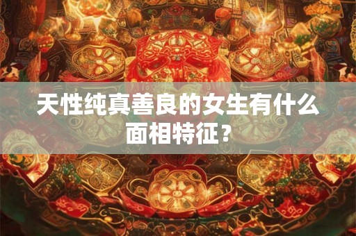 天性纯真善良的女生有什么面相特征? 天性纯真善良的女生有什么面相特征?