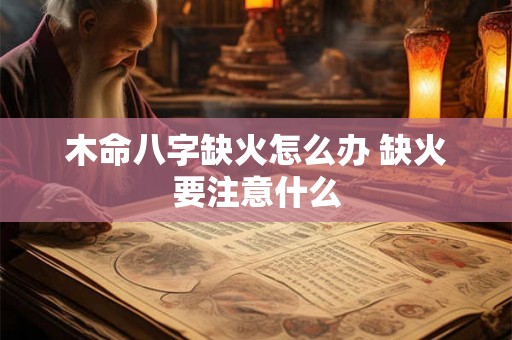 木命八字缺火怎么办 缺火要注意什么 木命八字缺火怎么办 缺火要注意什么