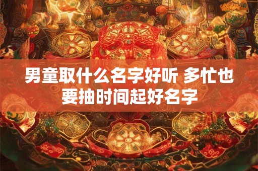 男童取什么名字好听 多忙也要抽时间起好名字