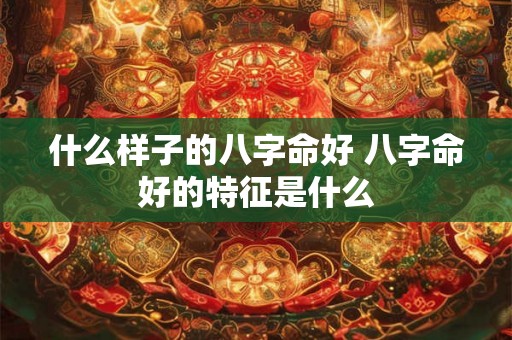 什么样子的八字命好 八字命好的特征是什么