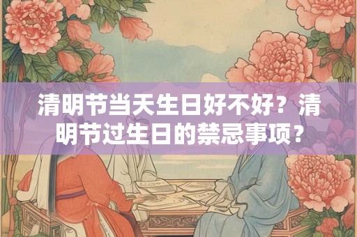 清明节当天生日好不好？清明节过生日的禁忌事项？