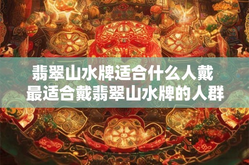 翡翠山水牌适合什么人戴 最适合戴翡翠山水牌的人群