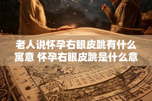 老人说怀孕右眼皮跳有什么寓意 怀孕右眼皮跳是什么意思
