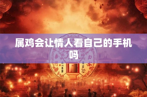 属鸡会让情人看自己的手机吗