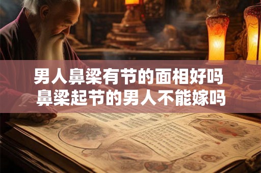 男人鼻梁有节的面相好吗 鼻梁起节的男人不能嫁吗