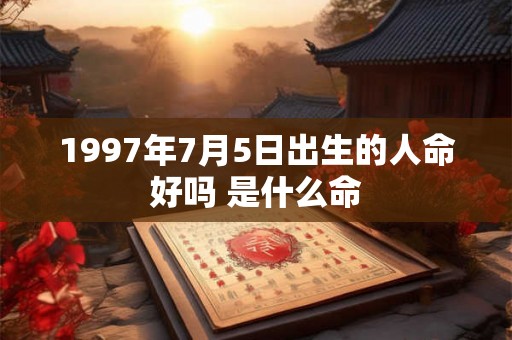 1997年7月5日出生的人命好吗 是什么命 1997年7月5日出生的人命好吗 是什么命