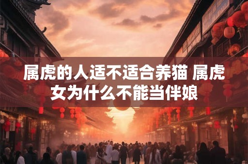 属虎的人适不适合养猫 属虎女为什么不能当伴娘 属虎的人适不适合养猫 属虎女为什么不能当伴娘