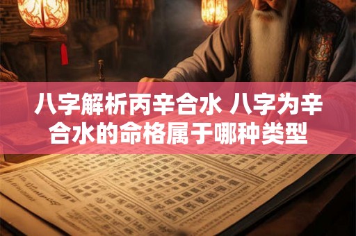 八字解析丙辛合水 八字为辛合水的命格属于哪种类型