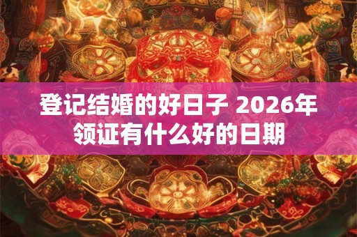 登记结婚的好日子 2026年领证有什么好的日期