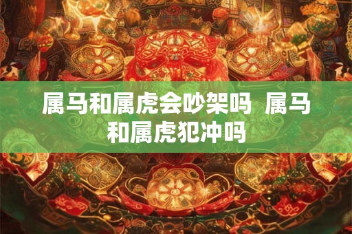 属马和属虎会吵架吗  属马和属虎犯冲吗