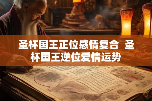 圣杯国王正位感情复合  圣杯国王逆位爱情运势