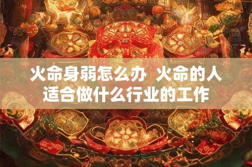 火命身弱怎么办  火命的人适合做什么行业的工作