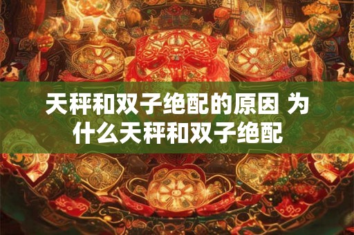 天秤和双子绝配的原因 为什么天秤和双子绝配