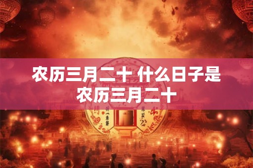 农历三月二十 什么日子是农历三月二十