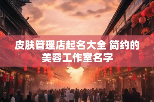 皮肤管理店起名大全 简约的美容工作室名字