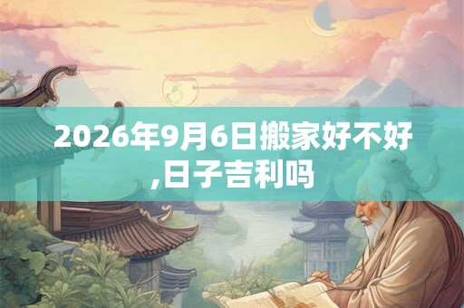 2026年9月6日搬家好不好,日子吉利吗