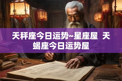 天秤座今日运势~星座屋  天蝎座今日运势屋
