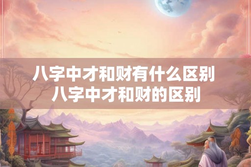 八字中才和财有什么区别 八字中才和财的区别 八字中才和财有什么区别 八字中才和财的区别