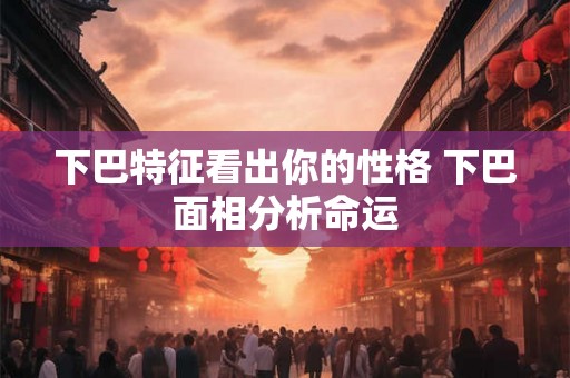 下巴特征看出你的性格 下巴面相分析命运