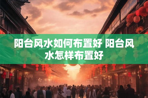 阳台风水如何布置好 阳台风水怎样布置好
