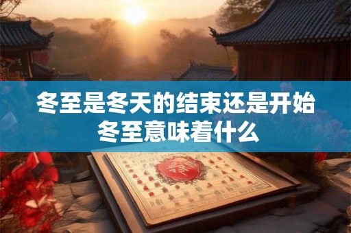 冬至是冬天的结束还是开始 冬至意味着什么 冬至是冬天的结束还是开始 冬至意味着什么