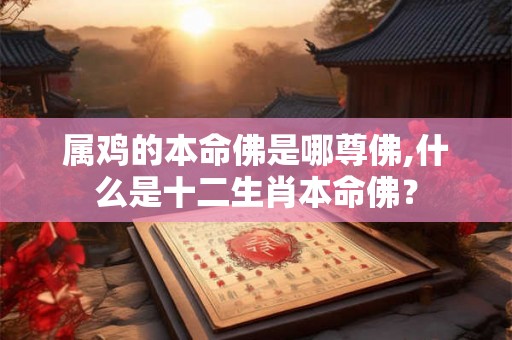 属鸡的本命佛是哪尊佛,什么是十二生肖本命佛? 属鸡的本命佛是哪尊佛,什么是十二生肖本命佛?