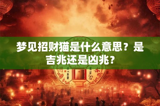梦见招财猫是什么意思？是吉兆还是凶兆？