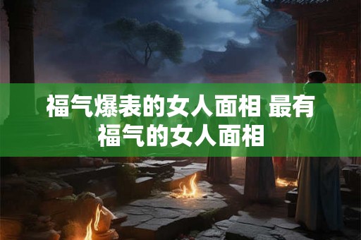 福气爆表的女人面相 最有福气的女人面相