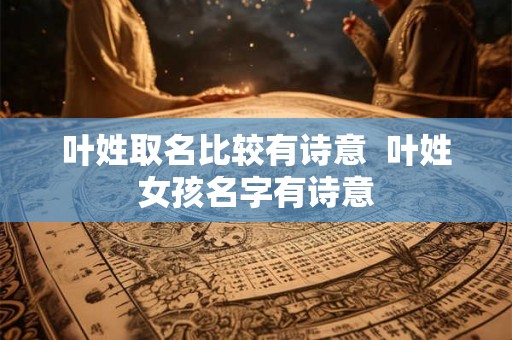 叶姓取名比较有诗意 叶姓女孩名字有诗意 叶姓取名比较有诗意 叶姓女孩名字有诗意