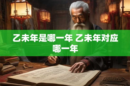 乙未年是哪一年 乙未年对应哪一年 乙未年是哪一年 乙未年对应哪一年