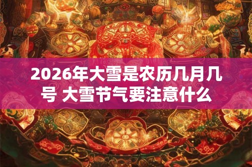 2026年大雪是农历几月几号 大雪节气要注意什么