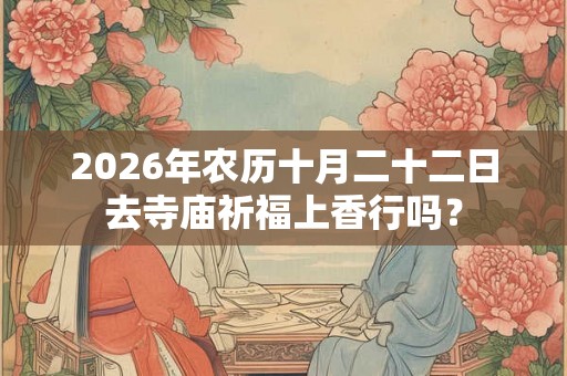 2026年农历十月二十二日去寺庙祈福上香行吗? 2026年农历十月二十二日去寺庙祈福上香行吗?