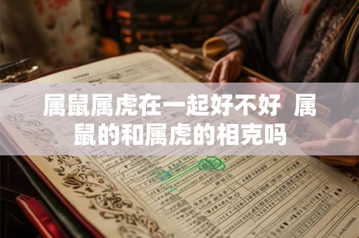 属鼠属虎在一起好不好  属鼠的和属虎的相克吗