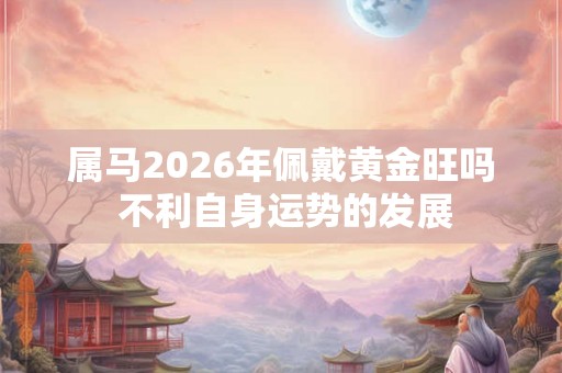属马2026年佩戴黄金旺吗 不利自身运势的发展