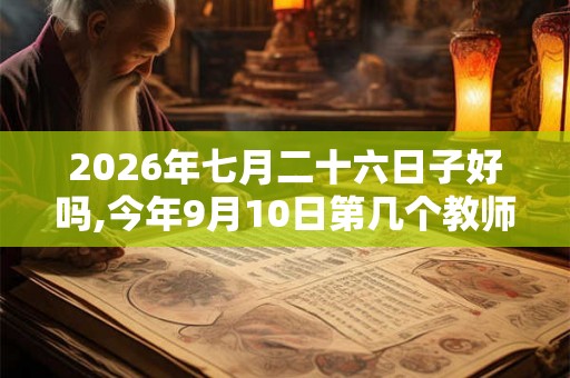 2026年七月二十六日子好吗,今年9月10日第几个教师节