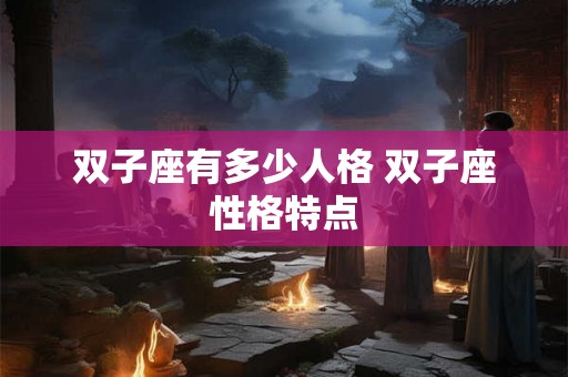 双子座有多少人格 双子座性格特点 双子座有多少人格 双子座性格特点