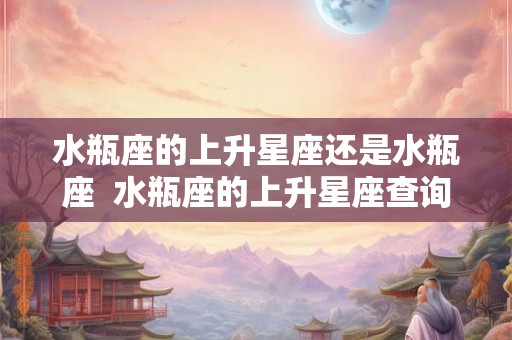 水瓶座的上升星座还是水瓶座  水瓶座的上升星座查询