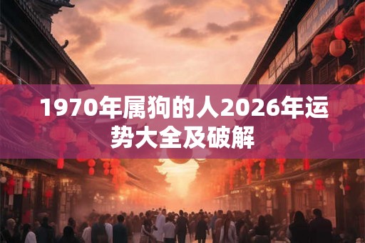 1970年属狗的人2026年运势大全及破解