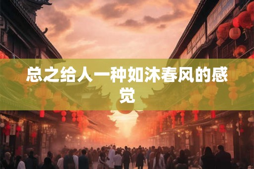 总之给人一种如沐春风的感觉 总之给人一种如沐春风的感觉